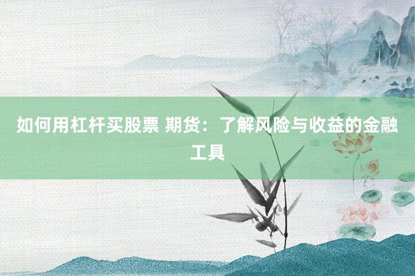 如何用杠杆买股票 期货：了解风险与收益的金融工具