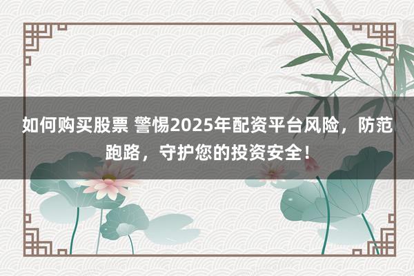 如何购买股票 警惕2025年配资平台风险，防范跑路，守护您的投资安全！