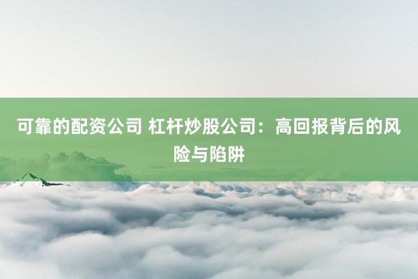 可靠的配资公司 杠杆炒股公司：高回报背后的风险与陷阱