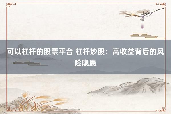 可以杠杆的股票平台 杠杆炒股：高收益背后的风险隐患