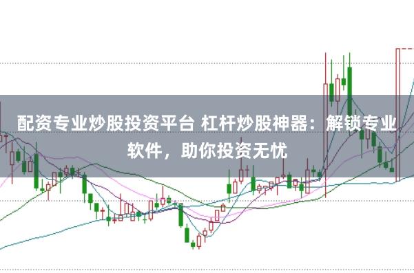 配资专业炒股投资平台 杠杆炒股神器：解锁专业软件，助你投资无忧