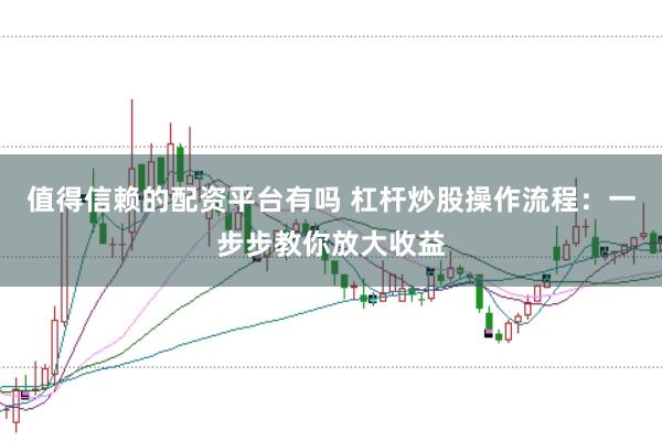 值得信赖的配资平台有吗 杠杆炒股操作流程：一步步教你放大收益
