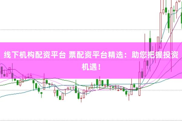 线下机构配资平台 票配资平台精选：助您把握投资机遇！