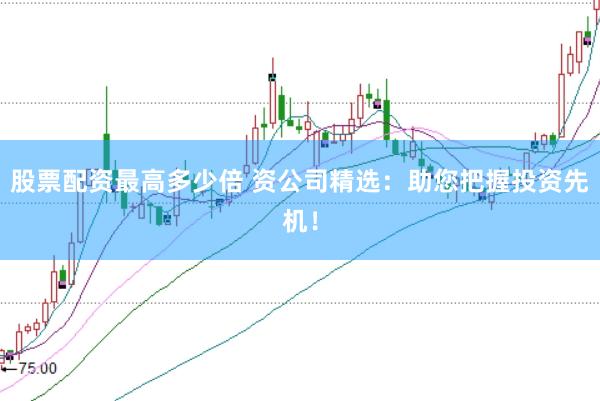 股票配资最高多少倍 资公司精选：助您把握投资先机！
