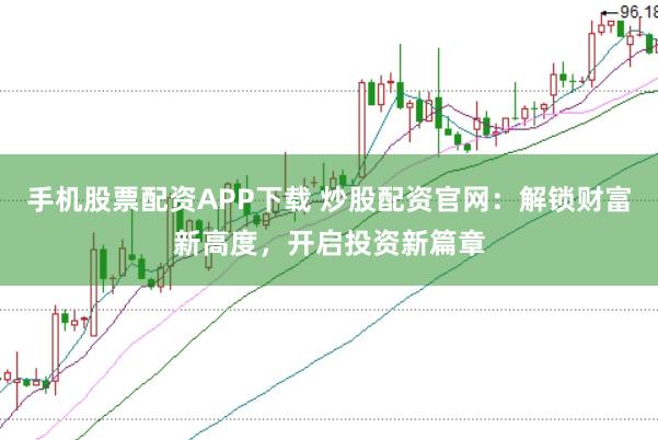手机股票配资APP下载 炒股配资官网：解锁财富新高度，开启投资新篇章
