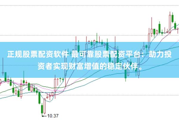 正规股票配资软件 最可靠股票配资平台：助力投资者实现财富增值的稳定伙伴。