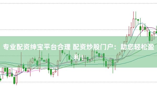 专业配资绅宝平台合理 配资炒股门户：助您轻松盈利！