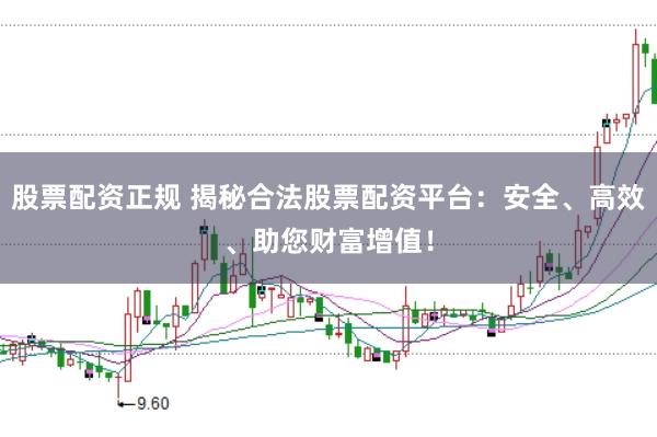 股票配资正规 揭秘合法股票配资平台：安全、高效、助您财富增值！