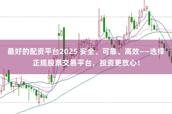 最好的配资平台2025 安全、可靠、高效——选择正规股票交易平台，投资更放心！