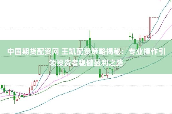 中国期货配资网 王凯配资策略揭秘：专业操作引领投资者稳健盈利之路