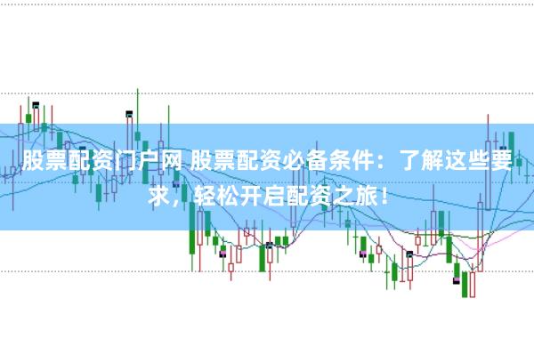 股票配资门户网 股票配资必备条件：了解这些要求，轻松开启配资之旅！