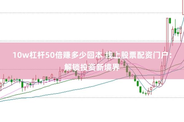 10w杠杆50倍赚多少回本 线上股票配资门户：解锁投资新境界