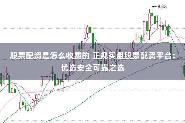 股票配资是怎么收费的 正规实盘股票配资平台：优选安全可靠之选
