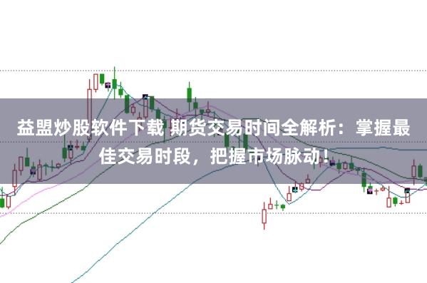 益盟炒股软件下载 期货交易时间全解析：掌握最佳交易时段，把握市场脉动！