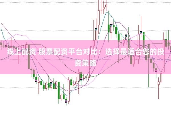线上配资 股票配资平台对比：选择最适合您的投资策略