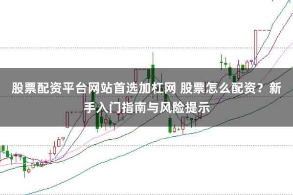 股票配资平台网站首选加杠网 股票怎么配资？新手入门指南与风险提示