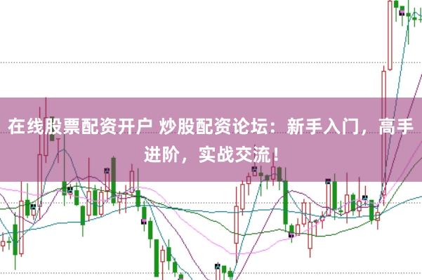 在线股票配资开户 炒股配资论坛：新手入门，高手进阶，实战交流！