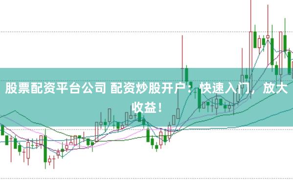 股票配资平台公司 配资炒股开户：快速入门，放大收益！