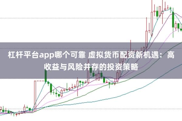 杠杆平台app哪个可靠 虚拟货币配资新机遇：高收益与风险并存的投资策略
