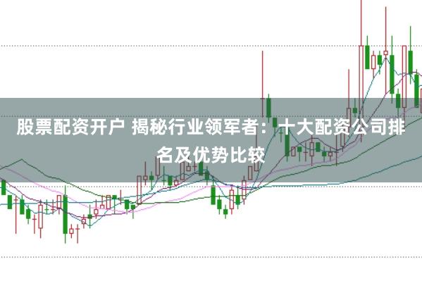 股票配资开户 揭秘行业领军者：十大配资公司排名及优势比较