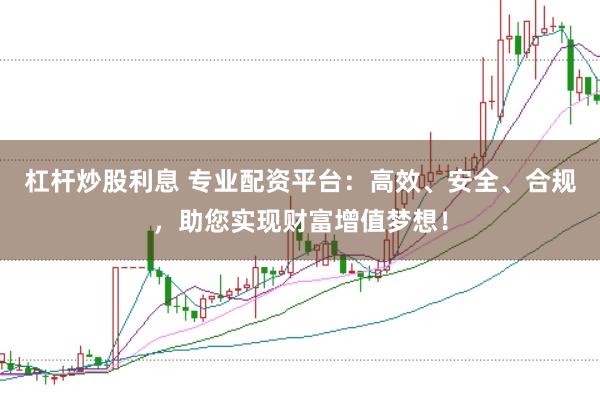杠杆炒股利息 专业配资平台：高效、安全、合规，助您实现财富增值梦想！