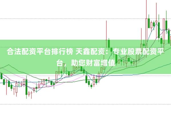合法配资平台排行榜 天鑫配资：专业股票配资平台，助您财富增值