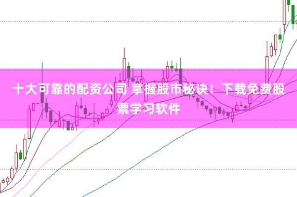 十大可靠的配资公司 掌握股市秘诀！下载免费股票学习软件