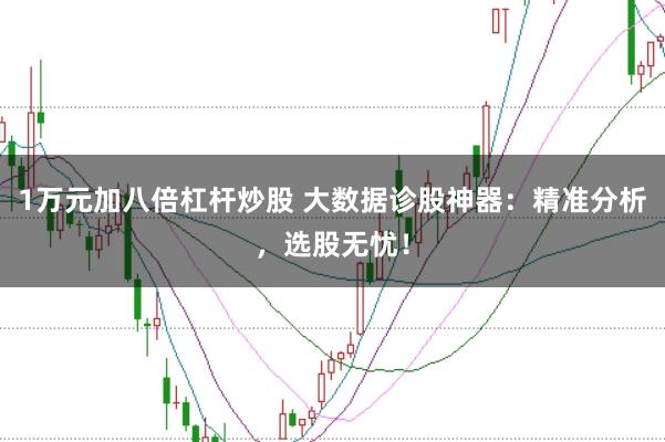 1万元加八倍杠杆炒股 大数据诊股神器：精准分析，选股无忧！