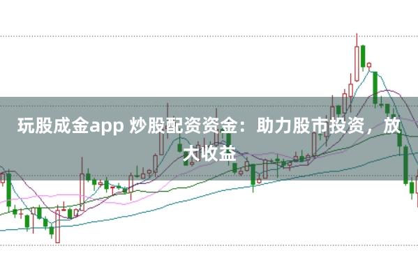 玩股成金app 炒股配资资金：助力股市投资，放大收益