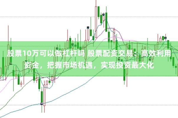 股票10万可以做杠杆吗 股票配资交易：高效利用资金，把握市场机遇，实现投资最大化