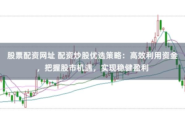股票配资网址 配资炒股优选策略：高效利用资金，把握股市机遇，实现稳健盈利