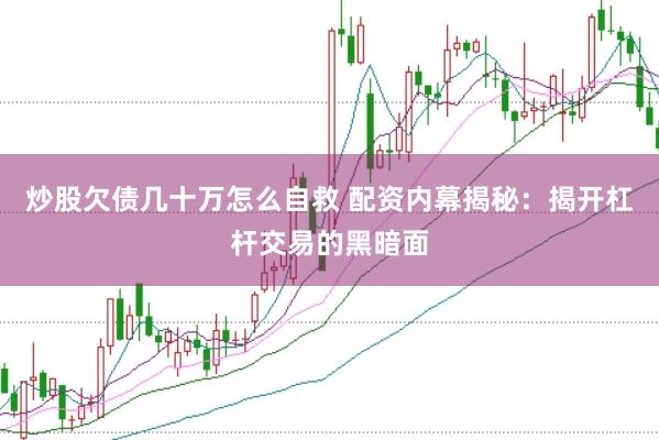 炒股欠债几十万怎么自救 配资内幕揭秘：揭开杠杆交易的黑暗面