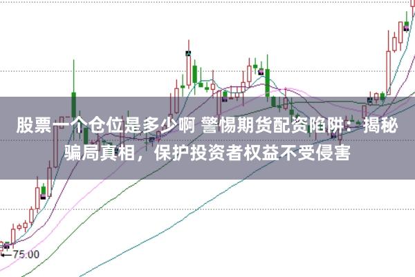 股票一个仓位是多少啊 警惕期货配资陷阱：揭秘骗局真相，保护投资者权益不受侵害