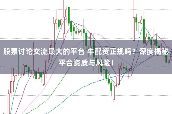 股票讨论交流最大的平台 牛配资正规吗？深度揭秘平台资质与风险！