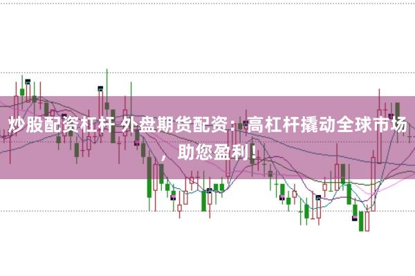 炒股配资杠杆 外盘期货配资:高杠杆撬动全球市场,助您盈利!
