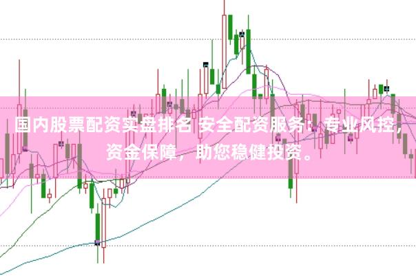 国内股票配资实盘排名 安全配资服务：专业风控，资金保障，助您稳健投资。