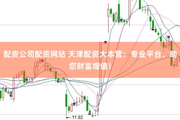 配资公司配资网站 天津配资大本营：专业平台，助您财富增值！