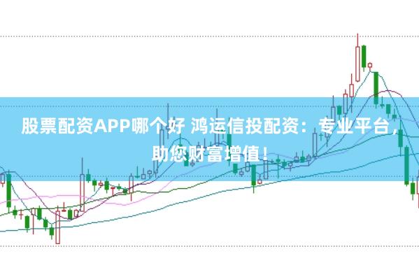 股票配资APP哪个好 鸿运信投配资：专业平台，助您财富增值！