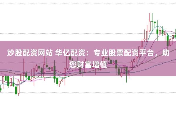 炒股配资网站 华亿配资:专业股票配资平台,助您财富增值