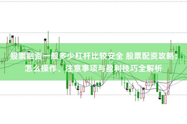 股票融资一般多少杠杆比较安全 股票配资攻略：怎么操作、注意事项与盈利技巧全解析