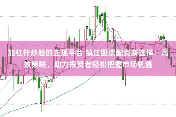 加杠杆炒股的正规平台 镇江股票配资新选择：高效策略，助力投资者轻松把握市场机遇