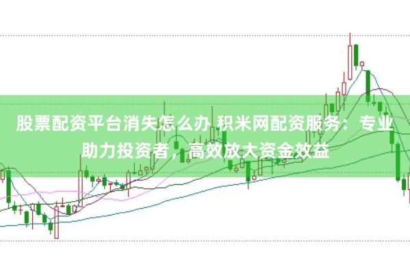 股票配资平台消失怎么办 积米网配资服务：专业助力投资者，高效放大资金效益