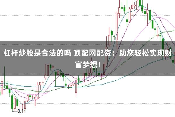 杠杆炒股是合法的吗 顶配网配资：助您轻松实现财富梦想！