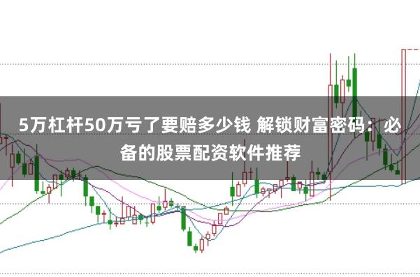 5万杠杆50万亏了要赔多少钱 解锁财富密码：必备的股票配资软件推荐
