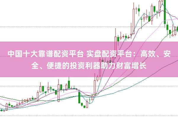 中国十大靠谱配资平台 实盘配资平台：高效、安全、便捷的投资利器助力财富增长