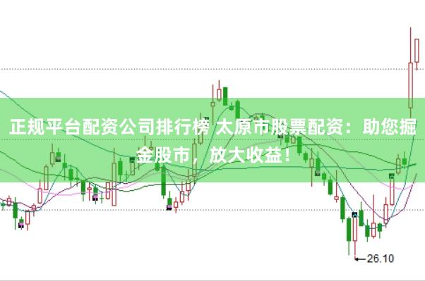 正规平台配资公司排行榜 太原市股票配资：助您掘金股市，放大收益！