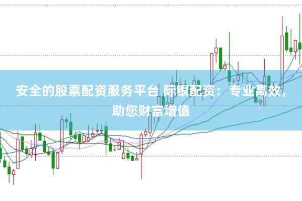 安全的股票配资服务平台 际银配资：专业高效，助您财富增值