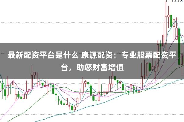 最新配资平台是什么 康源配资：专业股票配资平台，助您财富增值