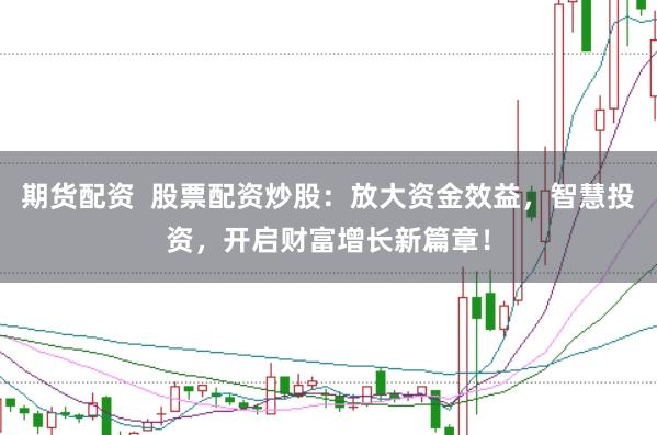 期货配资 股票配资炒股:放大资金效益,智慧投资,开启财富增长新篇章!