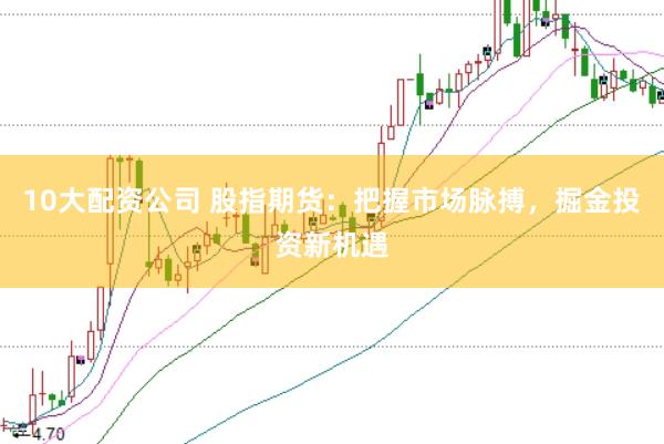 10大配资公司 股指期货：把握市场脉搏，掘金投资新机遇